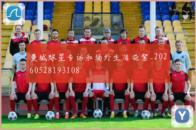 曼城球星专访和场外生活花絮_20260528193108
