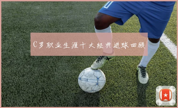 C罗职业生涯十大经典进球回顾