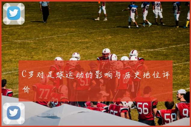 C罗对足球运动的影响与历史地位评价