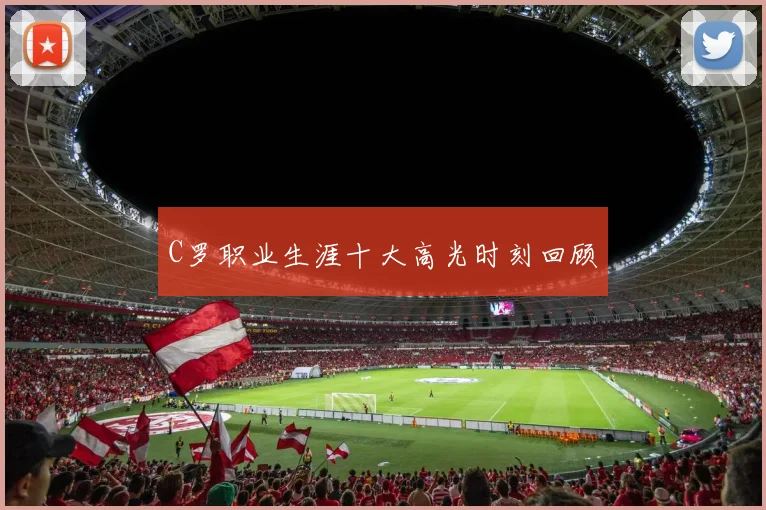 C罗职业生涯十大高光时刻回顾
