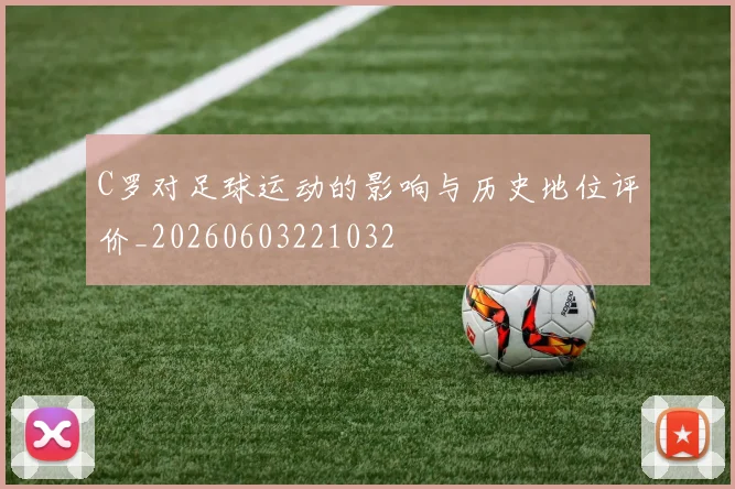 C罗对足球运动的影响与历史地位评价_20260603221032