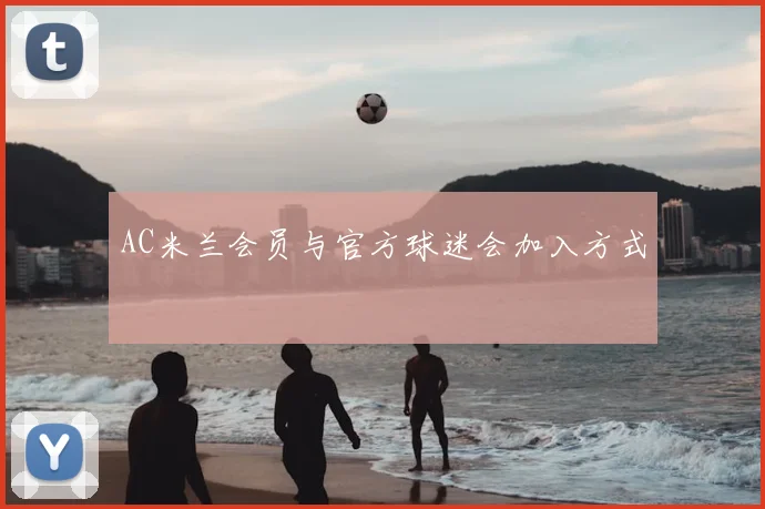 AC米兰会员与官方球迷会加入方式