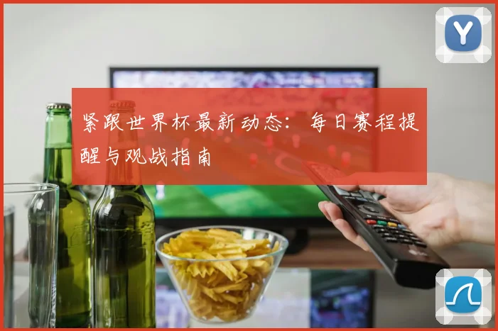 紧跟世界杯最新动态：每日赛程提醒与观战指南