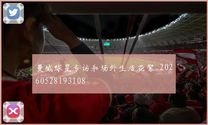 曼城球星专访和场外生活花絮_20260528193108
